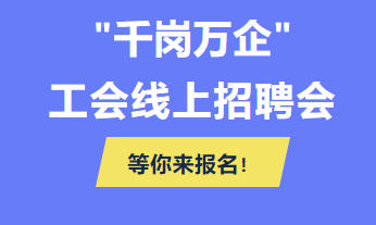 @各用人單位 “千企萬崗”工會線上招聘會等你來報(bào)名！